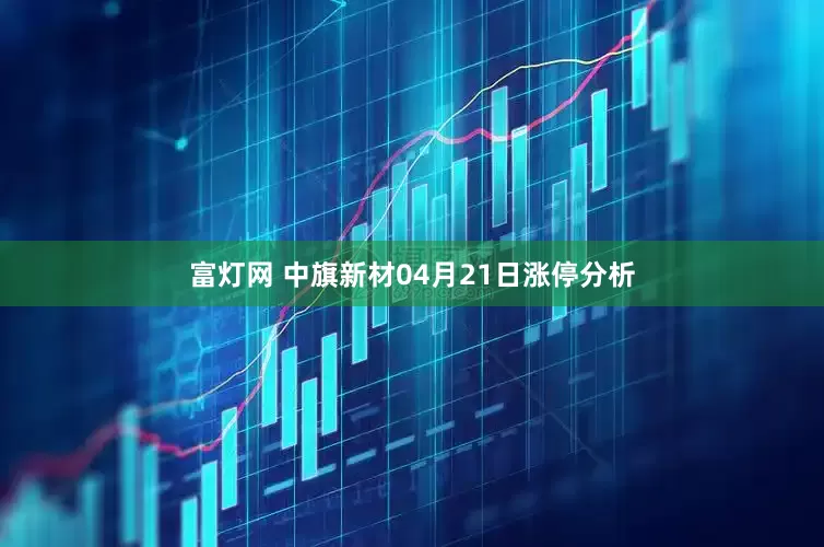 富灯网 中旗新材04月21日涨停分析