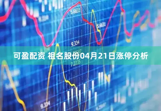 可盈配资 祖名股份04月21日涨停分析