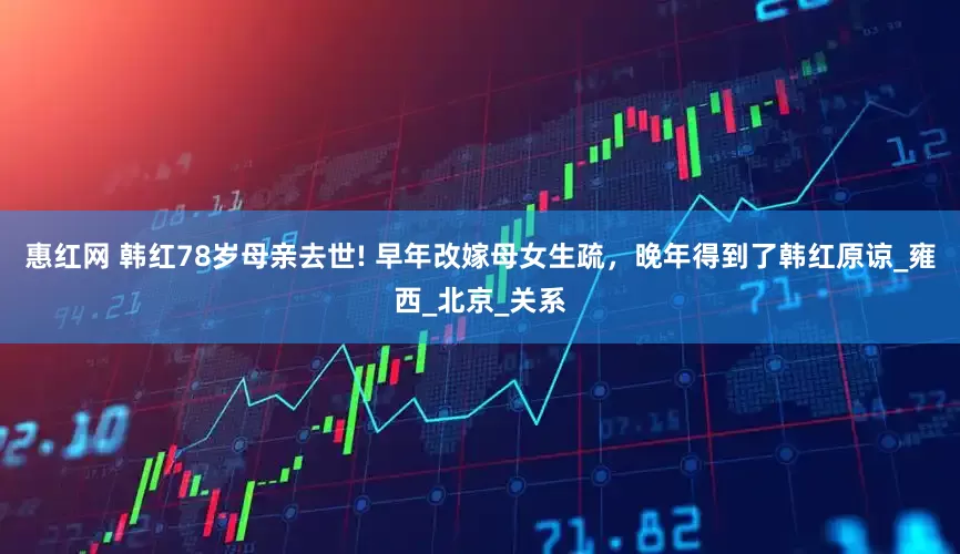 惠红网 韩红78岁母亲去世! 早年改嫁母女生疏，晚年得到了韩红原谅_雍西_北京_关系
