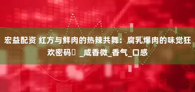 宏益配资 红方与鲜肉的热辣共舞：腐乳爆肉的味觉狂欢密码​_咸香微_香气_口感