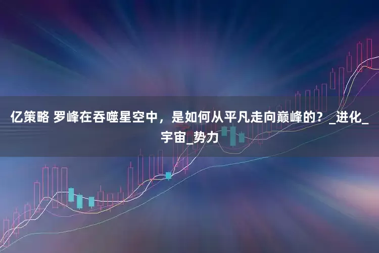 亿策略 罗峰在吞噬星空中，是如何从平凡走向巅峰的？_进化_宇宙_势力
