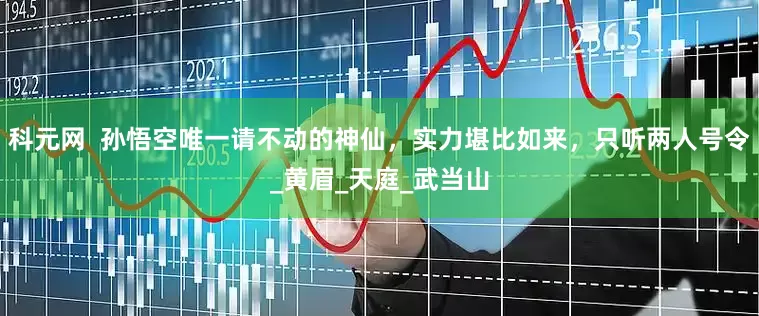 科元网  孙悟空唯一请不动的神仙，实力堪比如来，只听两人号令_黄眉_天庭_武当山