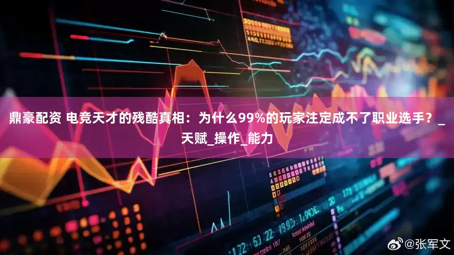 鼎豪配资 电竞天才的残酷真相：为什么99%的玩家注定成不了职业选手？_天赋_操作_能力
