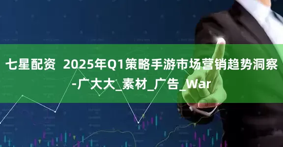 七星配资  2025年Q1策略手游市场营销趋势洞察-广大大_素材_广告_War