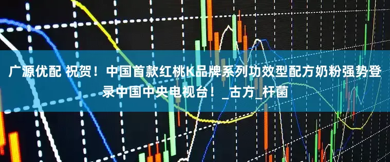 广源优配 祝贺！中国首款红桃K品牌系列功效型配方奶粉强势登录中国中央电视台！_古方_杆菌