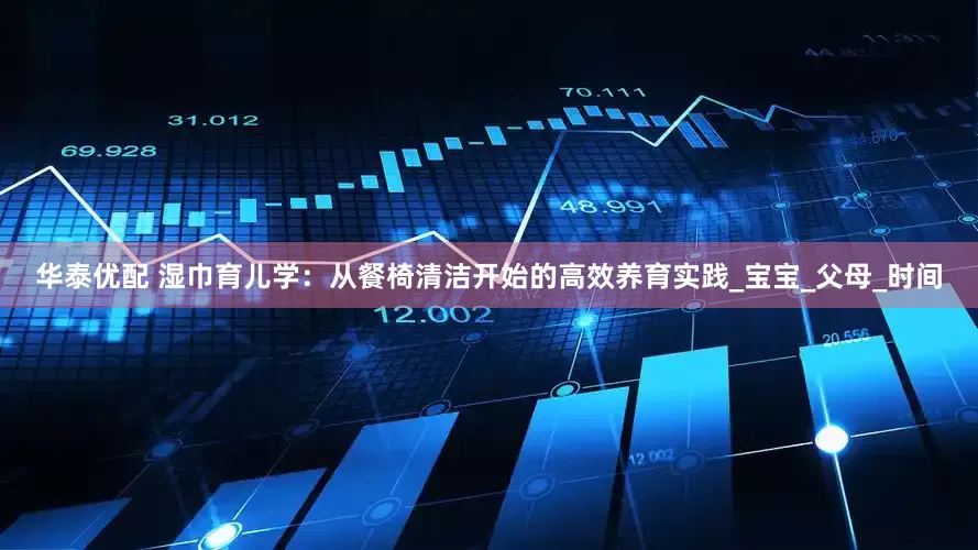 华泰优配 湿巾育儿学：从餐椅清洁开始的高效养育实践_宝宝_父母_时间