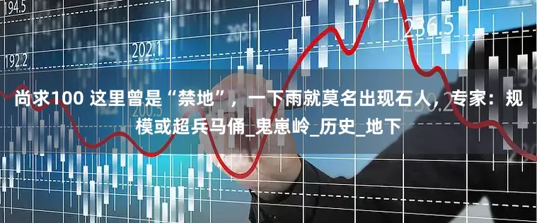 尚求100 这里曾是“禁地”，一下雨就莫名出现石人，专家：规模或超兵马俑_鬼崽岭_历史_地下