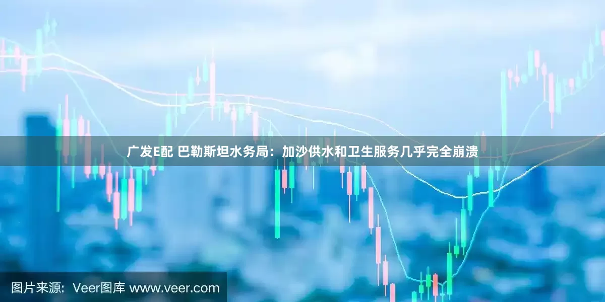 广发E配 巴勒斯坦水务局：加沙供水和卫生服务几乎完全崩溃