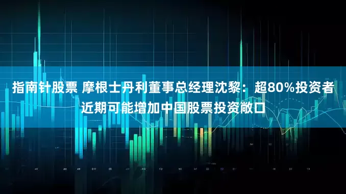 指南针股票 摩根士丹利董事总经理沈黎：超80%投资者近期可能增加中国股票投资敞口