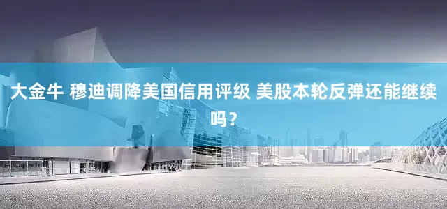 大金牛 穆迪调降美国信用评级 美股本轮反弹还能继续吗？