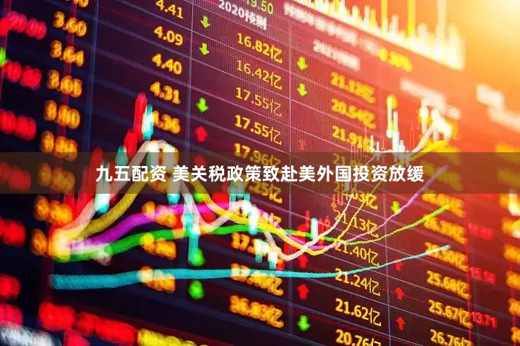 九五配资 美关税政策致赴美外国投资放缓
