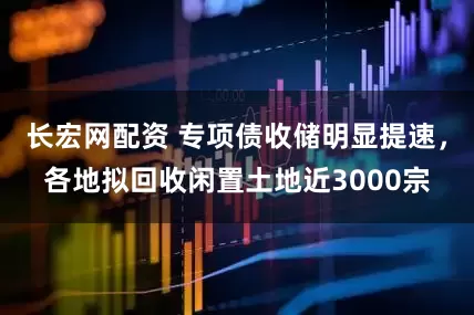 长宏网配资 专项债收储明显提速，各地拟回收闲置土地近3000宗