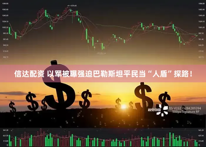 信达配资 以军被曝强迫巴勒斯坦平民当“人盾”探路！