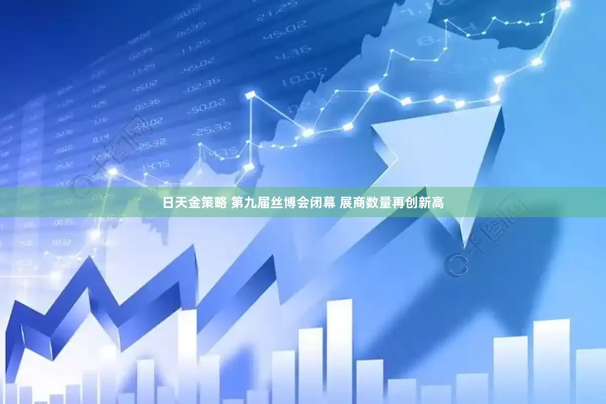 日天金策略 第九届丝博会闭幕 展商数量再创新高