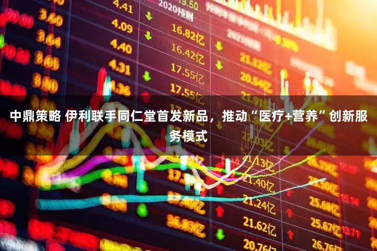 中鼎策略 伊利联手同仁堂首发新品，推动“医疗+营养”创新服务模式