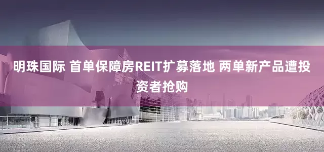明珠国际 首单保障房REIT扩募落地 两单新产品遭投资者抢购