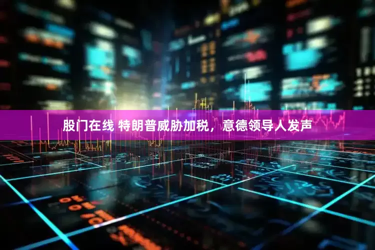 股门在线 特朗普威胁加税，意德领导人发声