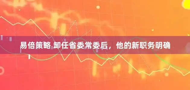 易倍策略 卸任省委常委后，他的新职务明确
