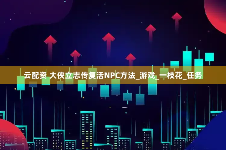 云配资 大侠立志传复活NPC方法_游戏_一枝花_任务