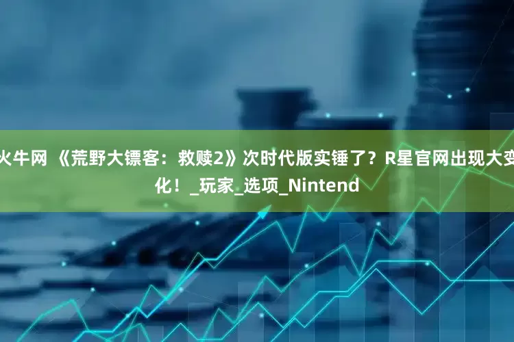 火牛网 《荒野大镖客：救赎2》次时代版实锤了？R星官网出现大变化！_玩家_选项_Nintend