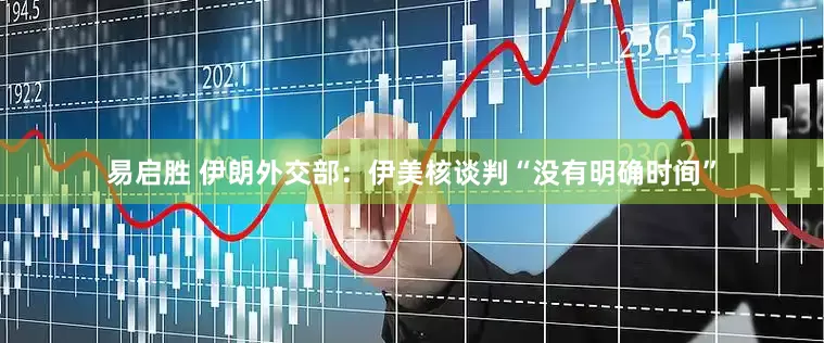易启胜 伊朗外交部：伊美核谈判“没有明确时间”