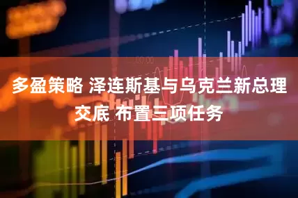 多盈策略 泽连斯基与乌克兰新总理交底 布置三项任务