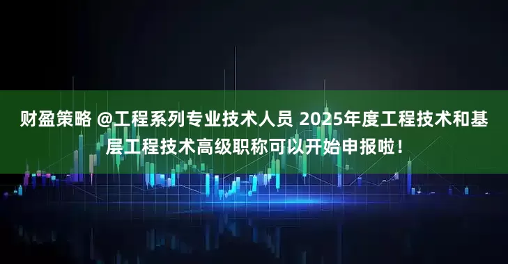 财盈策略 @工程系列专业技术人员 2025年度工程技术和基层工程技术高级职称可以开始申报啦！