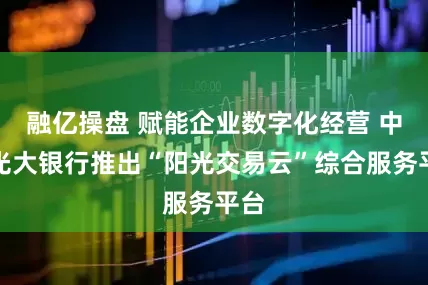 融亿操盘 赋能企业数字化经营 中国光大银行推出“阳光交易云”综合服务平台