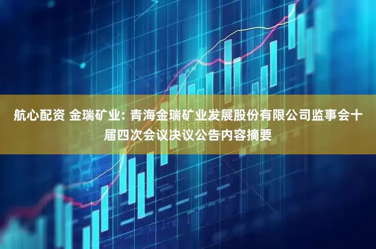 航心配资 金瑞矿业: 青海金瑞矿业发展股份有限公司监事会十届四次会议决议公告内容摘要