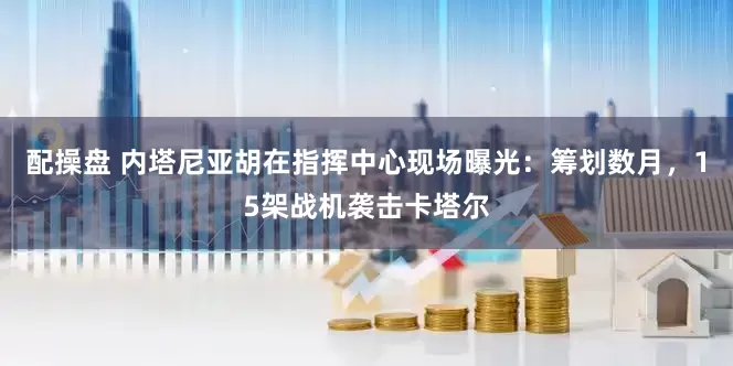 配操盘 内塔尼亚胡在指挥中心现场曝光：筹划数月，15架战机袭击卡塔尔