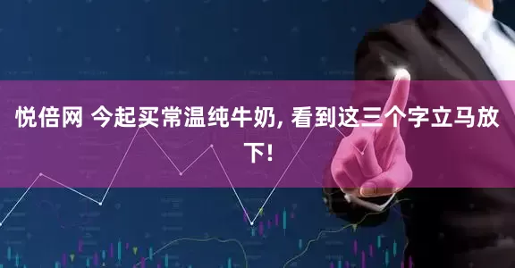 悦倍网 今起买常温纯牛奶, 看到这三个字立马放下!