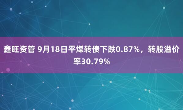 鑫旺资管 9月18日平煤转债下跌0.87%，转股溢价率30.79%