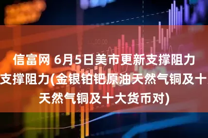 信富网 6月5日美市更新支撑阻力：18品种支撑阻力(金银铂钯原油天然气铜及十大货币对)