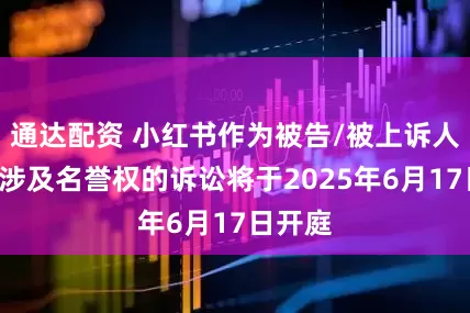 通达配资 小红书作为被告/被上诉人的1起涉及名誉权的诉讼将于2025年6月17日开庭
