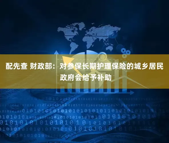 配先查 财政部：对参保长期护理保险的城乡居民 政府会给予补助