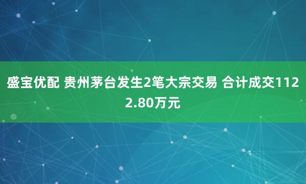 盛宝优配 贵州茅台发生2笔大宗交易 合计成交1122.80万元