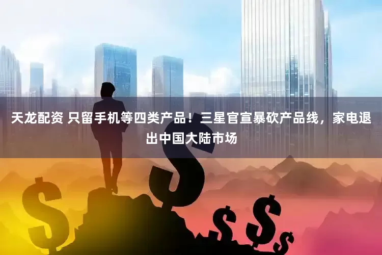 天龙配资 只留手机等四类产品！三星官宣暴砍产品线，家电退出中国大陆市场
